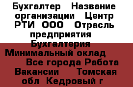 Бухгалтер › Название организации ­ Центр РТИ, ООО › Отрасль предприятия ­ Бухгалтерия › Минимальный оклад ­ 20 000 - Все города Работа » Вакансии   . Томская обл.,Кедровый г.